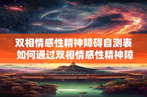双相情感性精神障碍自测表 如何通过双相情感性精神障碍自测表进行自我评估