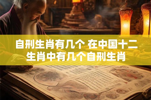 自刑生肖有几个 在中国十二生肖中有几个自刑生肖 自刑生肖有几个 在中国十二生肖中有几个自刑生肖