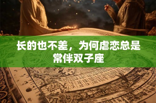 长的也不差，为何虐恋总是常伴双子座