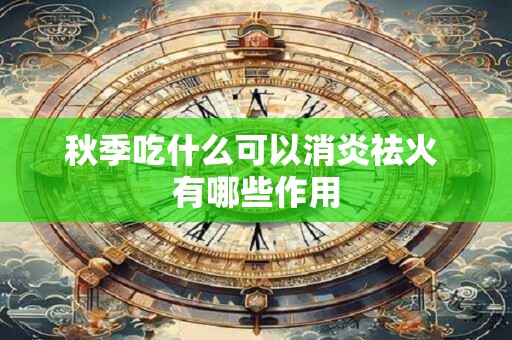 秋季吃什么可以消炎祛火 有哪些作用
