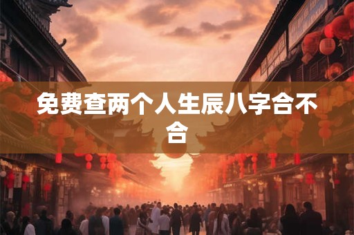 免费查两个人生辰八字合不合