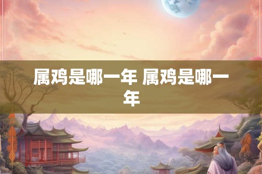属鸡是哪一年 属鸡是哪一年