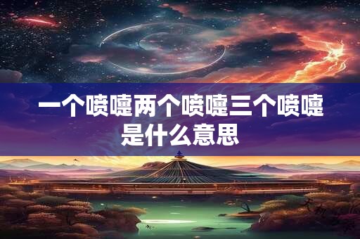一个喷嚏两个喷嚏三个喷嚏是什么意思