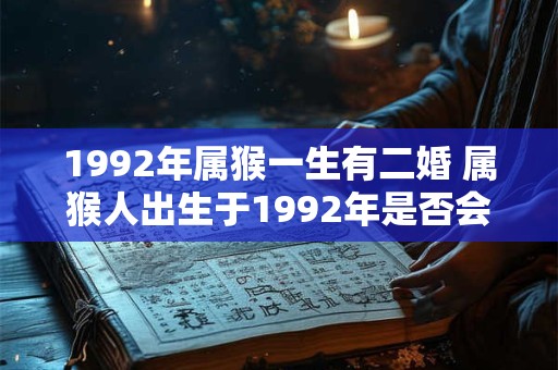 1992年属猴一生有二婚 属猴人出生于1992年是否会有两次婚姻经历 1992年属猴一生有二婚 属猴人出生于1992年是否会有两次婚姻经历