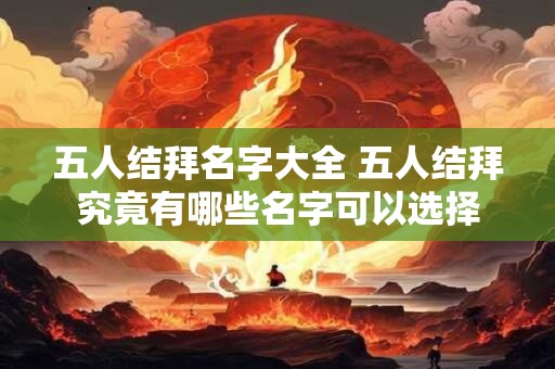 五人结拜名字大全 五人结拜究竟有哪些名字可以选择