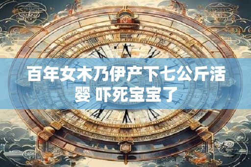 百年女木乃伊产下七公斤活婴 吓死宝宝了
