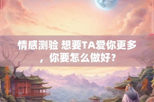情感测验 想要TA爱你更多，你要怎么做好？