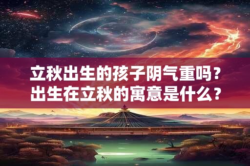 立秋出生的孩子阴气重吗？出生在立秋的寓意是什么？