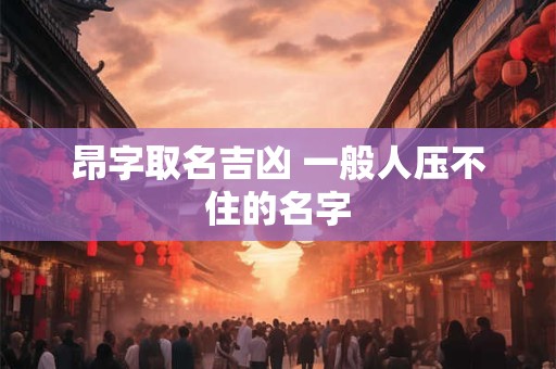 昂字取名吉凶 一般人压不住的名字