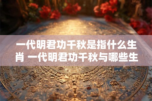 一代明君功千秋是指什么生肖 一代明君功千秋与哪些生肖相关
