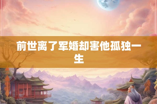 前世离了军婚却害他孤独一生