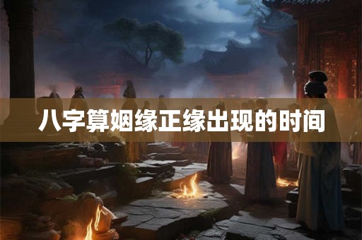 八字算姻缘正缘出现的时间