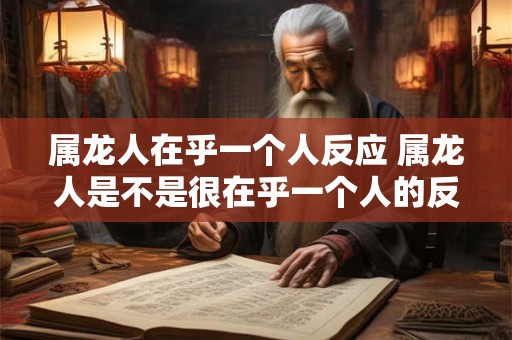 属龙人在乎一个人反应 属龙人是不是很在乎一个人的反应呢