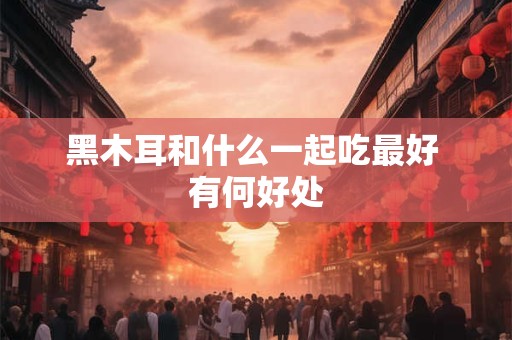 黑木耳和什么一起吃最好 有何好处