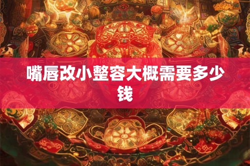 嘴唇改小整容大概需要多少钱