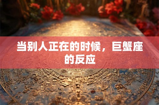 当别人正在的时候，巨蟹座的反应