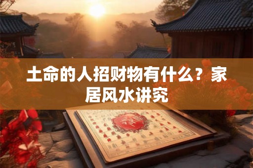 土命的人招财物有什么？家居风水讲究