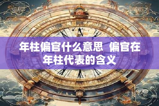 年柱偏官什么意思  偏官在年柱代表的含义
