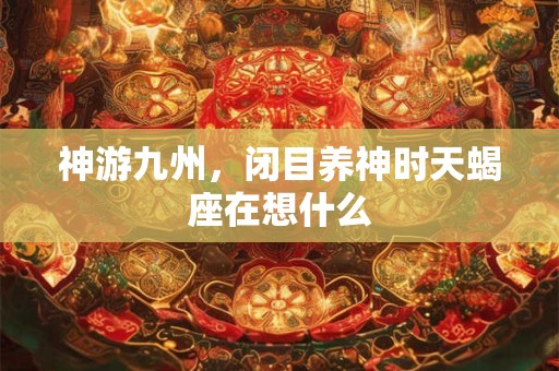 神游九州，闭目养神时天蝎座在想什么