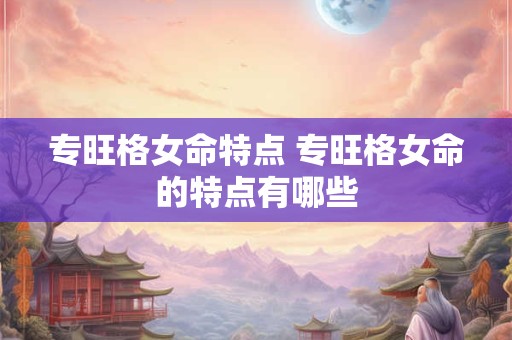 专旺格女命特点 专旺格女命的特点有哪些