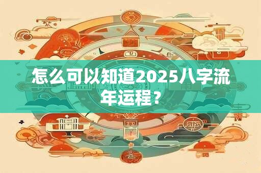 怎么可以知道2025八字流年运程？