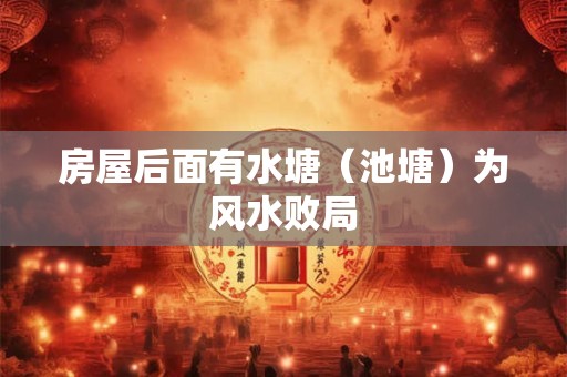 房屋后面有水塘（池塘）为风水败局