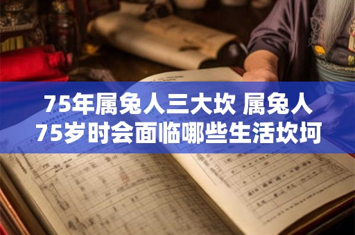 75年属兔人三大坎 属兔人75岁时会面临哪些生活坎坷