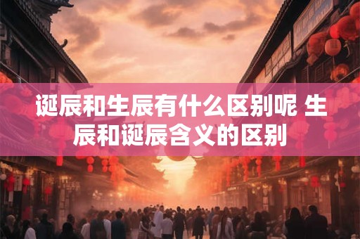 诞辰和生辰有什么区别呢 生辰和诞辰含义的区别