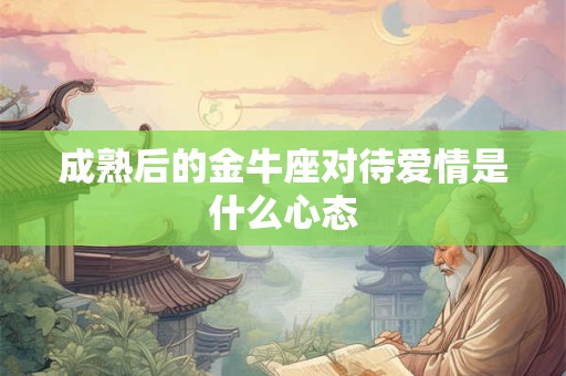 成熟后的金牛座对待爱情是什么心态