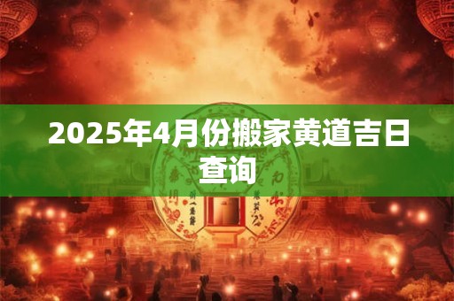 2025年4月份搬家黄道吉日查询