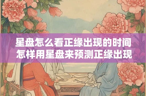星盘怎么看正缘出现的时间 怎样用星盘来预测正缘出现的时间