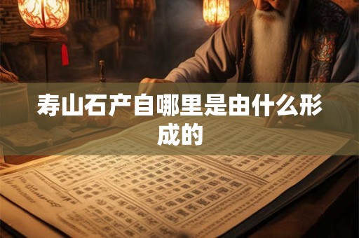 寿山石产自哪里是由什么形成的