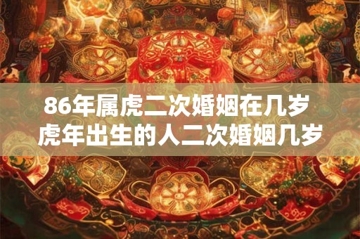 86年属虎二次婚姻在几岁 虎年出生的人二次婚姻几岁比较合适出生于1986年属虎