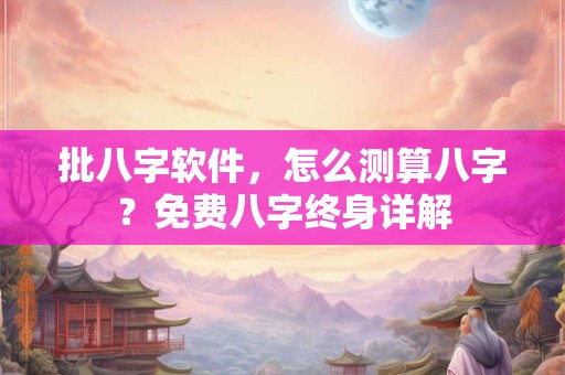 批八字软件，怎么测算八字？免费八字终身详解