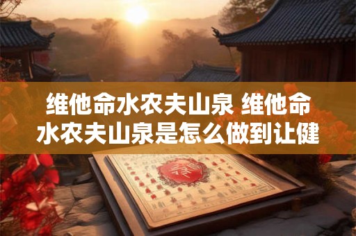 维他命水农夫山泉 维他命水农夫山泉是怎么做到让健康和口感兼得的