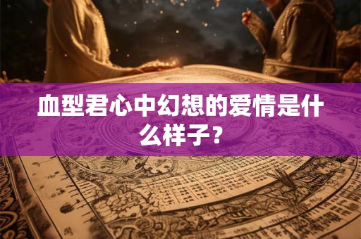 血型君心中幻想的爱情是什么样子？