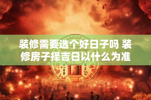装修需要选个好日子吗 装修房子择吉日以什么为准