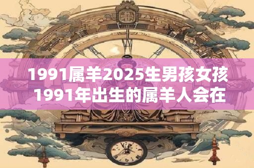 1991属羊2025生男孩女孩 1991年出生的属羊人会在2025年生男孩还是女孩