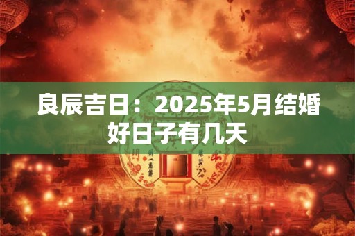 良辰吉日：2025年5月结婚好日子有几天