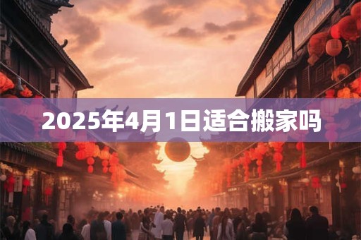 2025年4月1日适合搬家吗