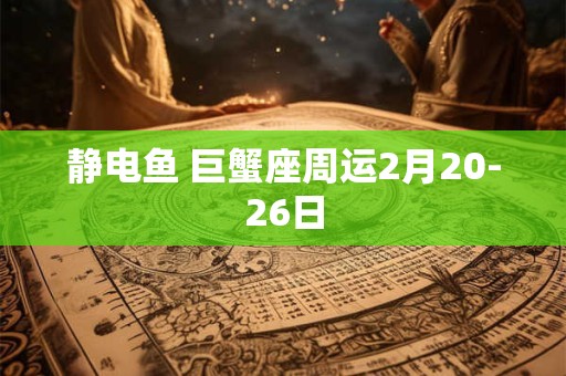 静电鱼 巨蟹座周运2月20-26日