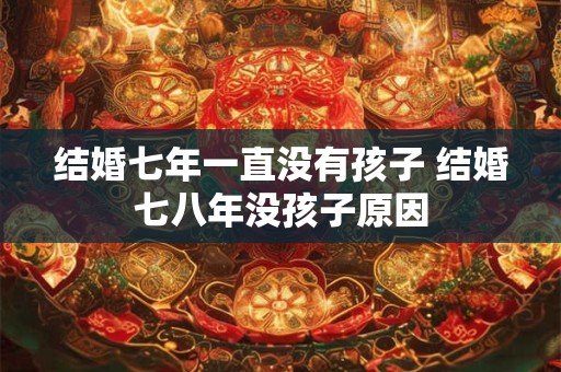 结婚七年一直没有孩子 结婚七八年没孩子原因