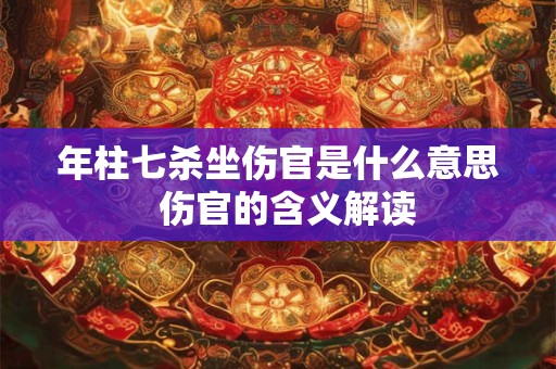 年柱七杀坐伤官是什么意思  伤官的含义解读