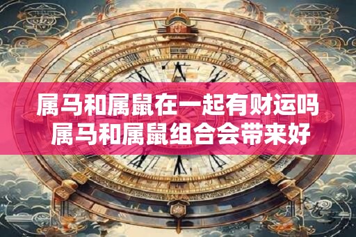属马和属鼠在一起有财运吗 属马和属鼠组合会带来好运财富吗