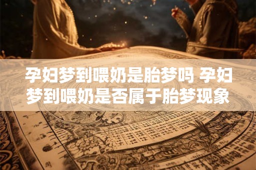 孕妇梦到喂奶是胎梦吗 孕妇梦到喂奶是否属于胎梦现象