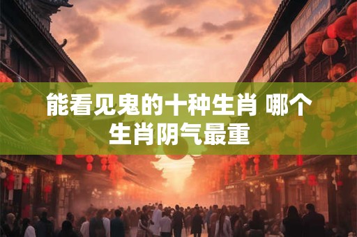 能看见鬼的十种生肖 哪个生肖阴气最重