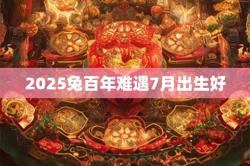 2025兔百年难遇7月出生好