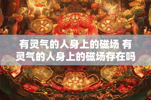 有灵气的人身上的磁场 有灵气的人身上的磁场存在吗如何影响我们的身心健康
