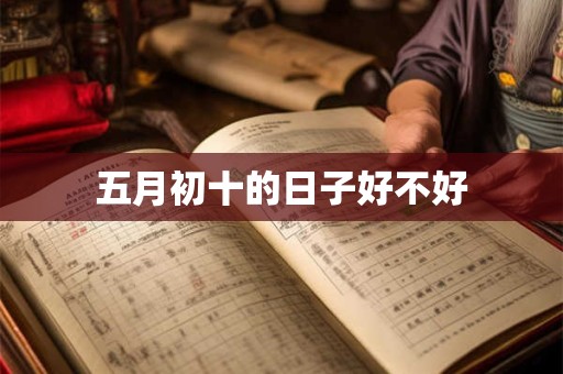 详细阅读:五月初十的日子好不好 五月初十的日子好不好