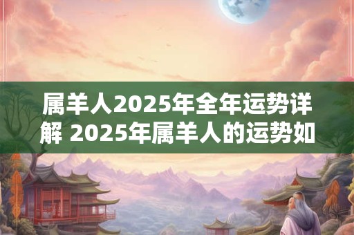 属羊人2025年全年运势详解 2025年属羊人的运势如何详细解析全年运势